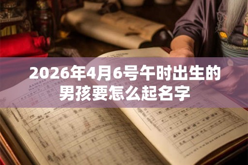 2026年4月6号午时出生的男孩要怎么起名字