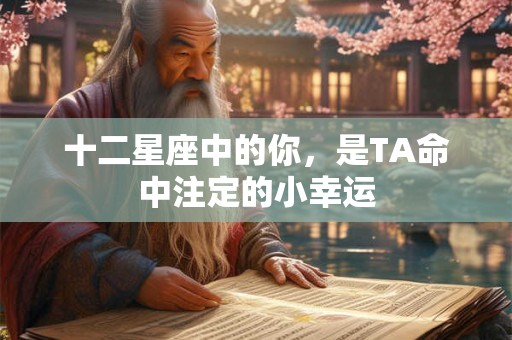 十二星座中的你,是TA命中注定的小幸运 十二星座中的你,是TA命中注定的小幸运