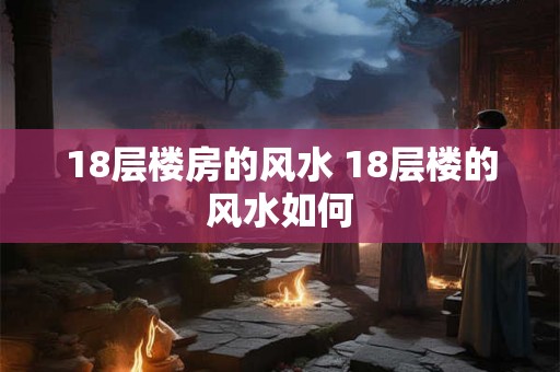 18层楼房的风水 18层楼的风水如何