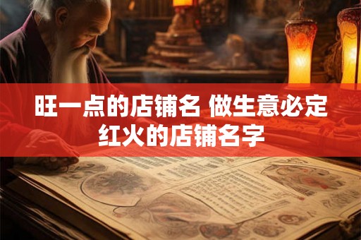 旺一点的店铺名 做生意必定红火的店铺名字 旺一点的店铺名 做生意必定红火的店铺名字