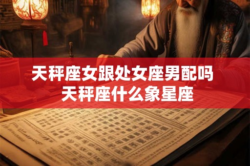天秤座女跟处女座男配吗  天秤座什么象星座