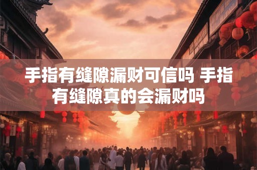 手指有缝隙漏财可信吗 手指有缝隙真的会漏财吗 手指有缝隙漏财可信吗 手指有缝隙真的会漏财吗