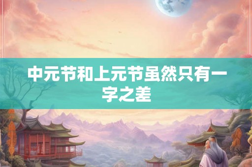 中元节和上元节虽然只有一字之差