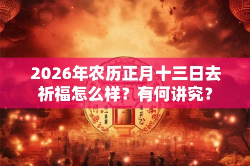 2026年农历正月十三日去祈福怎么样？有何讲究？