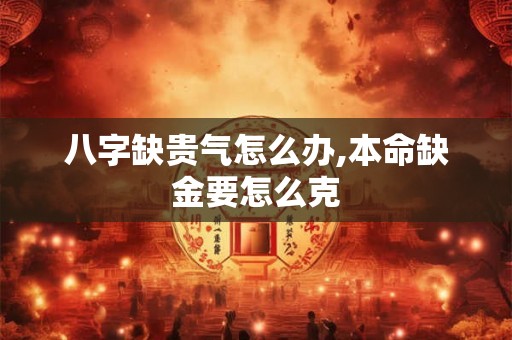 八字缺贵气怎么办,本命缺金要怎么克