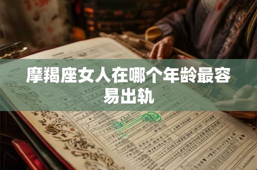 摩羯座女人在哪个年龄最容易出轨