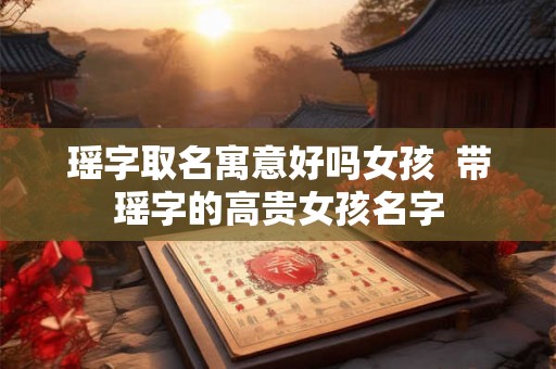 瑶字取名寓意好吗女孩  带瑶字的高贵女孩名字