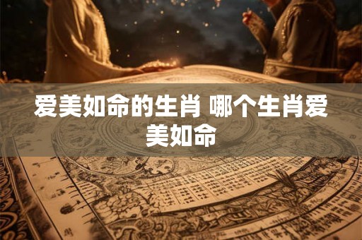 爱美如命的生肖 哪个生肖爱美如命