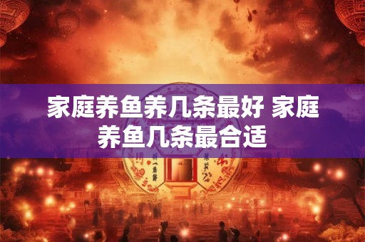 家庭养鱼养几条最好 家庭养鱼几条最合适
