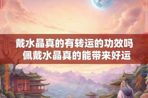 戴水晶真的有转运的功效吗  佩戴水晶真的能带来好运吗