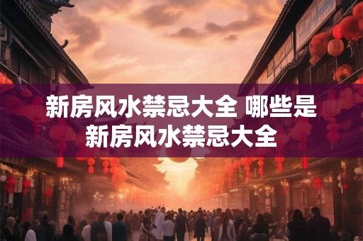 新房风水禁忌大全 哪些是新房风水禁忌大全 新房风水禁忌大全 哪些是新房风水禁忌大全