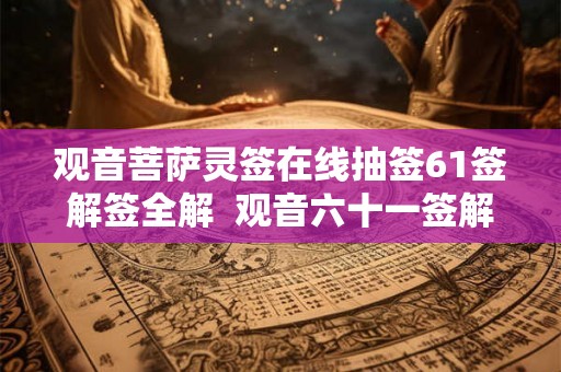 观音菩萨灵签在线抽签61签解签全解  观音六十一签解签详解
