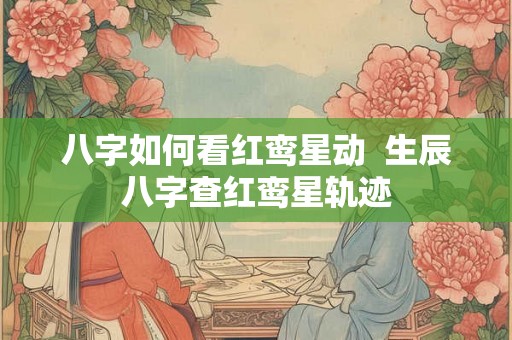 八字如何看红鸾星动  生辰八字查红鸾星轨迹