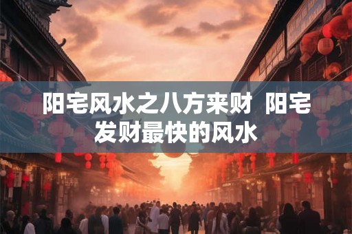 阳宅风水之八方来财  阳宅发财最快的风水
