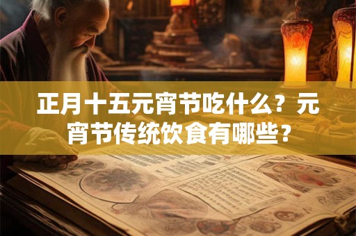 正月十五元宵节吃什么？元宵节传统饮食有哪些？