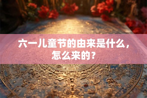 六一儿童节的由来是什么,怎么来的? 六一儿童节的由来是什么,怎么来的?