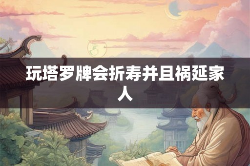 玩塔罗牌会折寿并且祸延家人