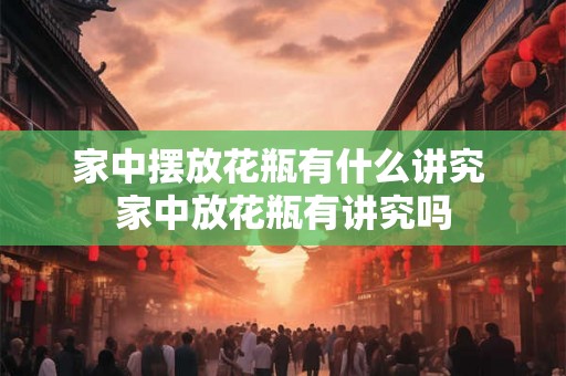 家中摆放花瓶有什么讲究 家中放花瓶有讲究吗