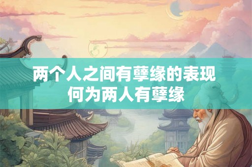 两个人之间有孽缘的表现 何为两人有孽缘 两个人之间有孽缘的表现 何为两人有孽缘