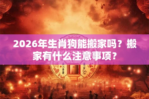 2026年生肖狗能搬家吗？搬家有什么注意事项？