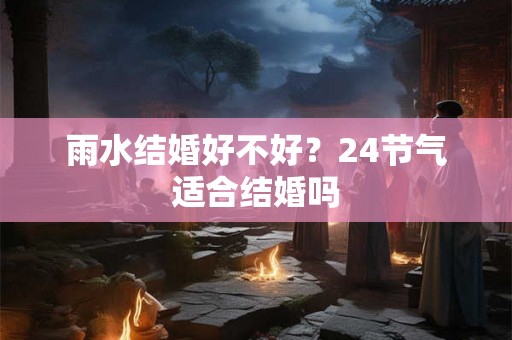 雨水结婚好不好？24节气适合结婚吗
