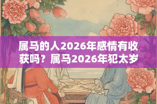 属马的人2026年感情有收获吗？属马2026年犯太岁吗？