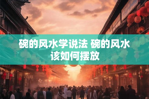 碗的风水学说法 碗的风水该如何摆放