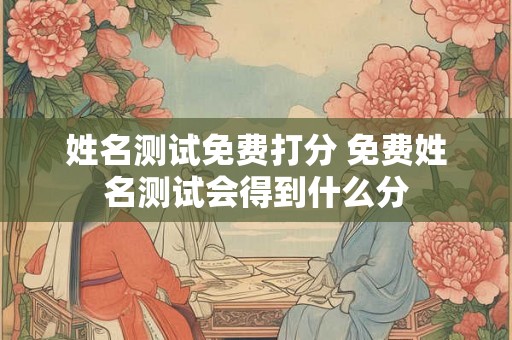 姓名测试免费打分 免费姓名测试会得到什么分