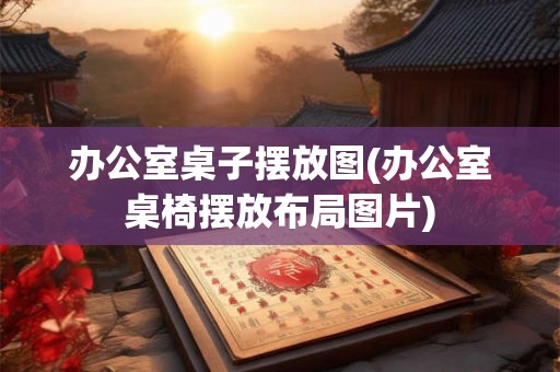 办公室桌子摆放图(办公室桌椅摆放布局图片) 办公室桌子摆放图(办公室桌椅摆放布局图片)