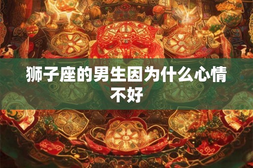 狮子座的男生因为什么心情不好 狮子座的男生因为什么心情不好