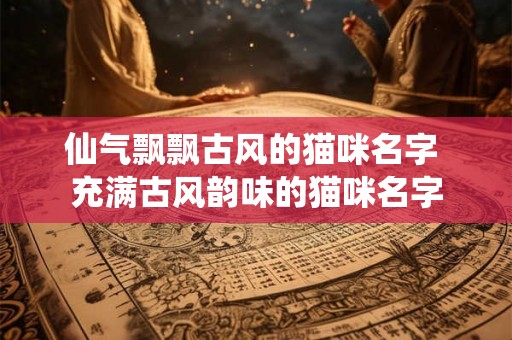 仙气飘飘古风的猫咪名字 充满古风韵味的猫咪名字 仙气飘飘古风的猫咪名字 充满古风韵味的猫咪名字