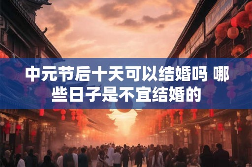 中元节后十天可以结婚吗 哪些日子是不宜结婚的
