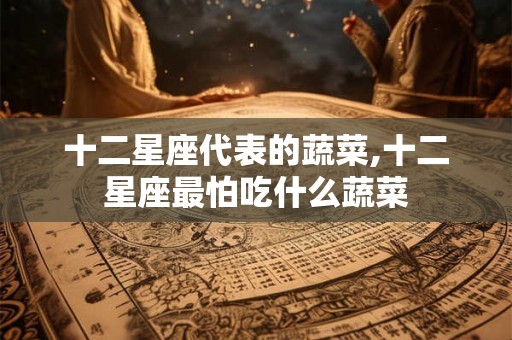 十二星座代表的蔬菜,十二星座最怕吃什么蔬菜
