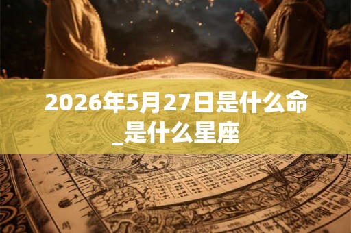 2026年5月27日是什么命_是什么星座