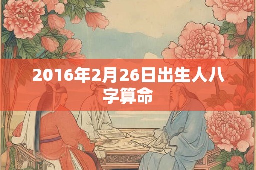 2016年2月26日出生人八字算命 2016年2月26日出生人八字算命