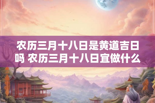 农历三月十八日是黄道吉日吗 农历三月十八日宜做什么
