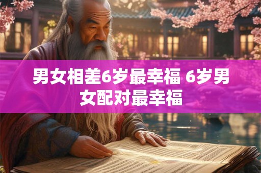 男女相差6岁最幸福 6岁男女配对最幸福 男女相差6岁最幸福 6岁男女配对最幸福