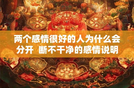 两个感情很好的人为什么会分开 断不干净的感情说明什么 两个感情很好的人为什么会分开 断不干净的感情说明什么