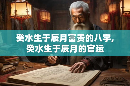 癸水生于辰月富贵的八字,癸水生于辰月的官运