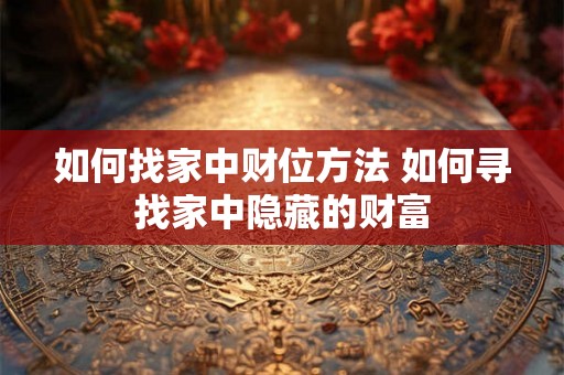 如何找家中财位方法 如何寻找家中隐藏的财富 如何找家中财位方法 如何寻找家中隐藏的财富