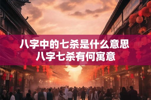 八字中的七杀是什么意思 八字七杀有何寓意