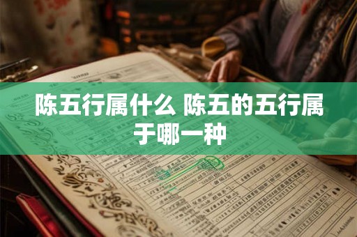 陈五行属什么 陈五的五行属于哪一种