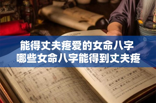 能得丈夫疼爱的女命八字 哪些女命八字能得到丈夫疼爱 能得丈夫疼爱的女命八字 哪些女命八字能得到丈夫疼爱