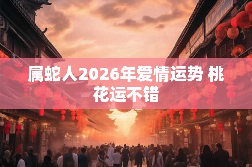 属蛇人2026年爱情运势 桃花运不错