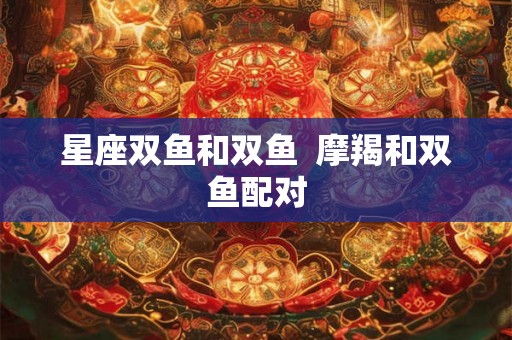 星座双鱼和双鱼  摩羯和双鱼配对