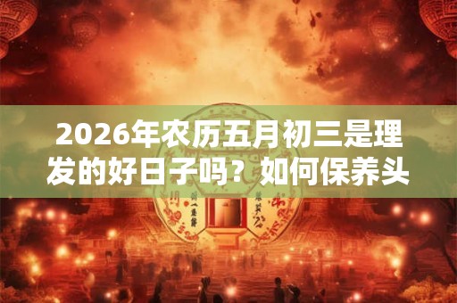 2026年农历五月初三是理发的好日子吗？如何保养头发