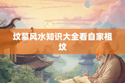 坟墓风水知识大全看自家祖坟 坟墓风水知识大全看自家祖坟