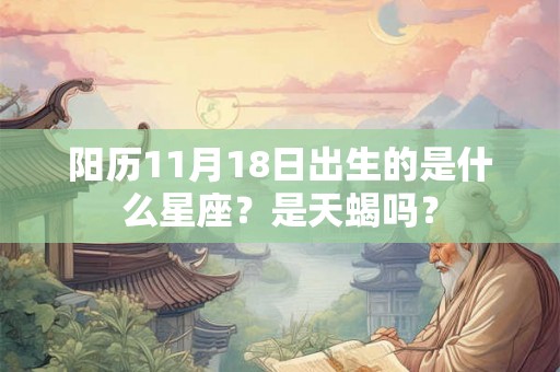 阳历11月18日出生的是什么星座?是天蝎吗? 阳历11月18日出生的是什么星座?是天蝎吗?