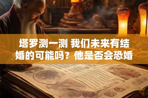 塔罗测一测 我们未来有结婚的可能吗？他是否会恐婚？