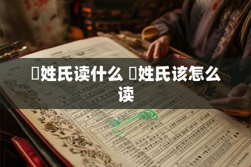 閜姓氏读什么 閜姓氏该怎么读